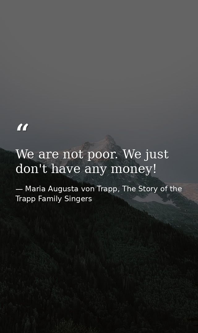 We are not poor. We just don't have any money! — Maria Augusta von Trapp, The Story of the Trapp Family Singers