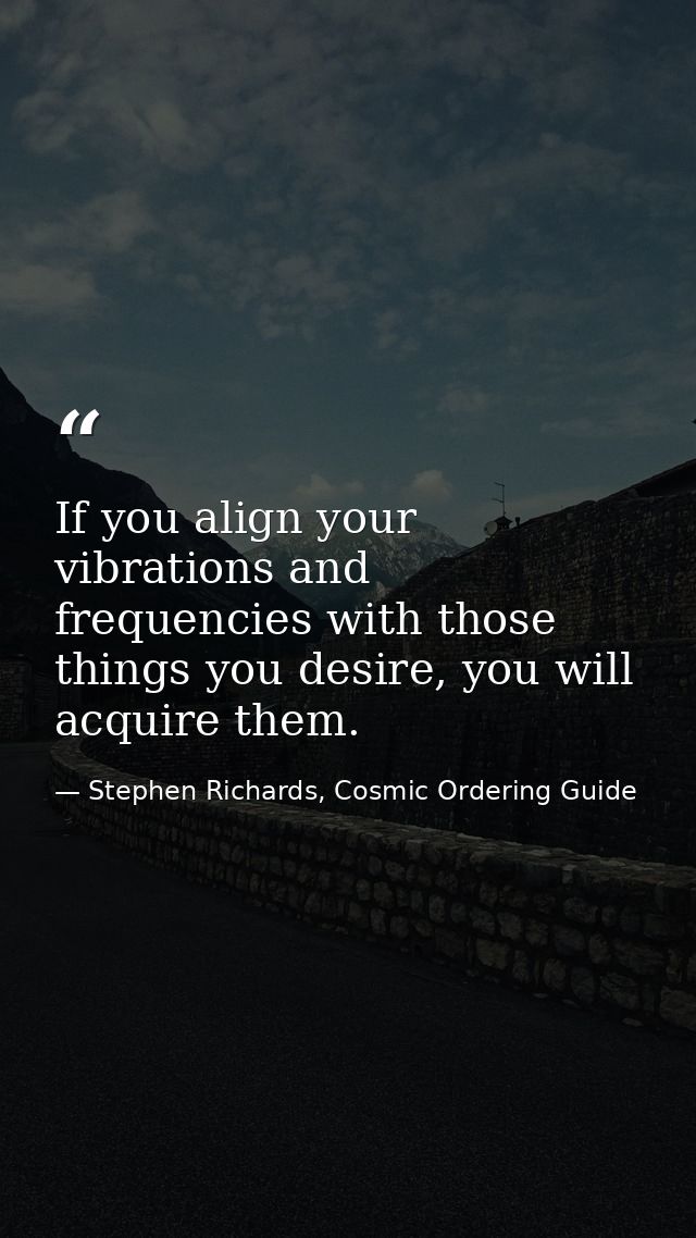 If you align your vibrations and frequencies with those things you desire, you will acquire them. — Stephen Richards, Cosmic Ordering Guide
