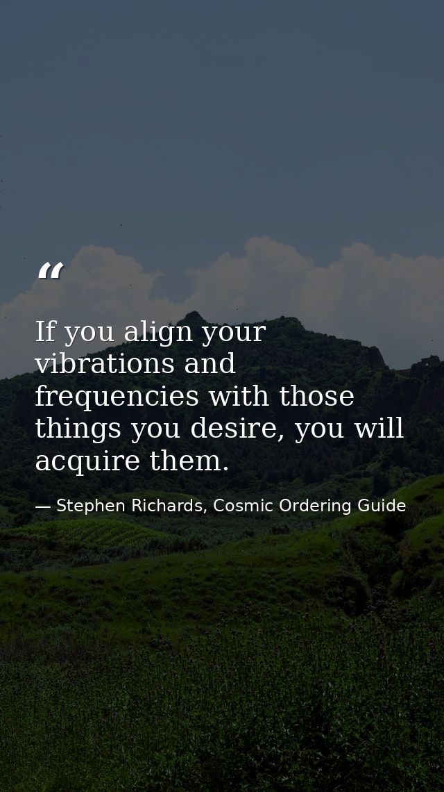 If you align your vibrations and frequencies with those things you desire, you will acquire them. — Stephen Richards, Cosmic Ordering Guide