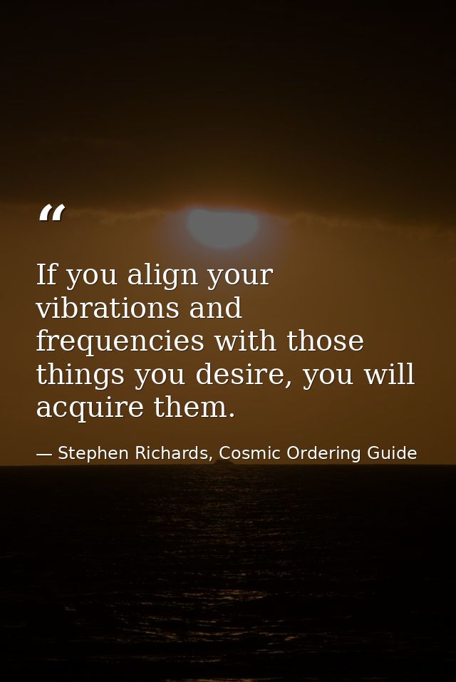 If you align your vibrations and frequencies with those things you desire, you will acquire them. — Stephen Richards, Cosmic Ordering Guide