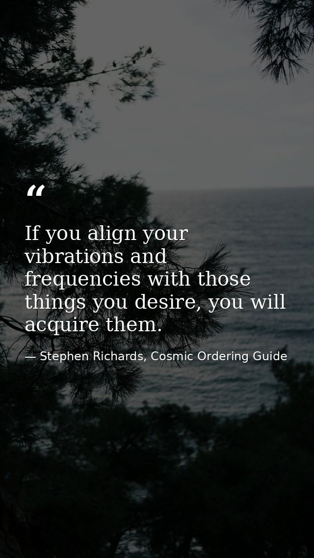 If you align your vibrations and frequencies with those things you desire, you will acquire them. — Stephen Richards, Cosmic Ordering Guide