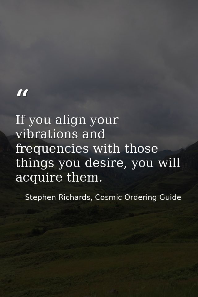 If you align your vibrations and frequencies with those things you desire, you will acquire them. — Stephen Richards, Cosmic Ordering Guide