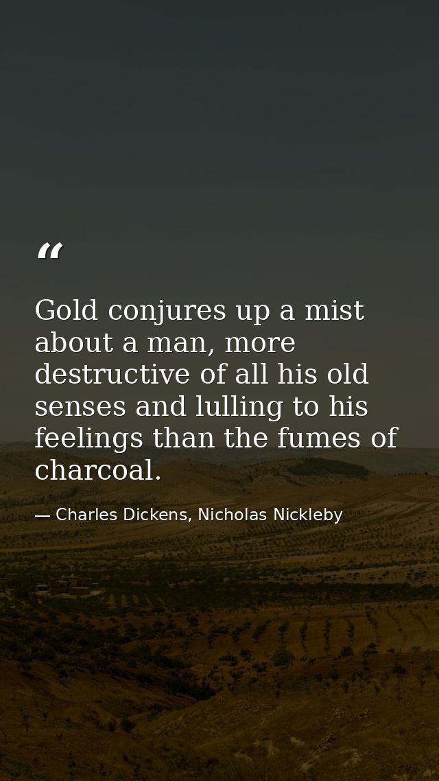 Gold conjures up a mist about a man, more destructive of all his old senses and lulling to his feelings than the fumes o — Charles Dickens, Nicholas Nickleby