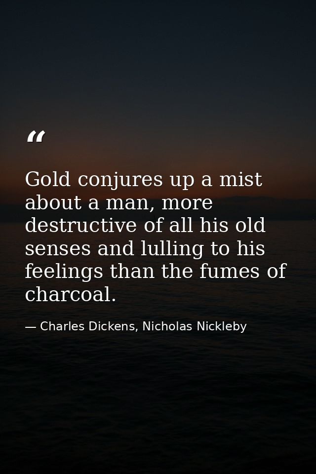 Gold conjures up a mist about a man, more destructive of all his old senses and lulling to his feelings than the fumes o — Charles Dickens, Nicholas Nickleby