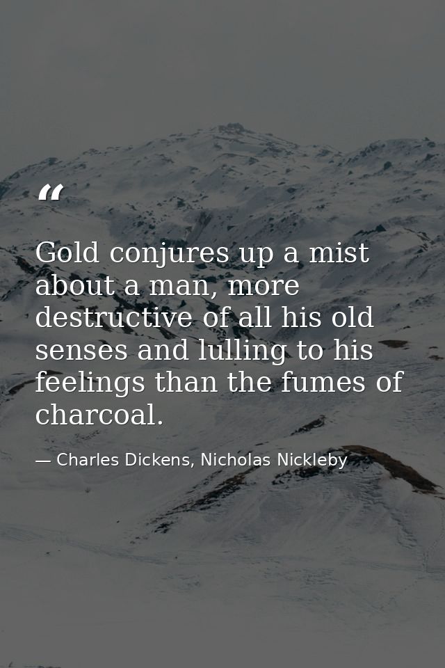 Gold conjures up a mist about a man, more destructive of all his old senses and lulling to his feelings than the fumes o — Charles Dickens, Nicholas Nickleby