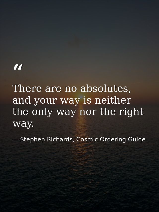 There are no absolutes, and your way is neither the only way nor the right way. — Stephen Richards, Cosmic Ordering Guide