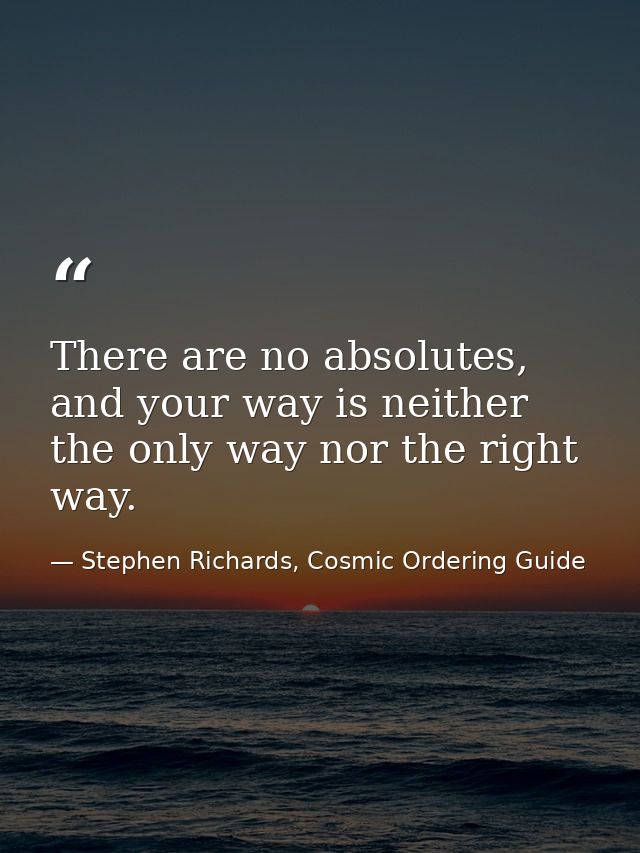 There are no absolutes, and your way is neither the only way nor the right way. — Stephen Richards, Cosmic Ordering Guide