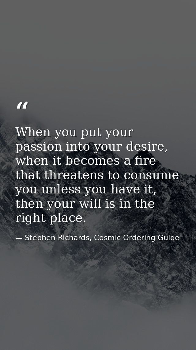 When you put your passion into your desire, when it becomes a fire that threatens to consume you unless you have it, the — Stephen Richards, Cosmic Ordering Guide
