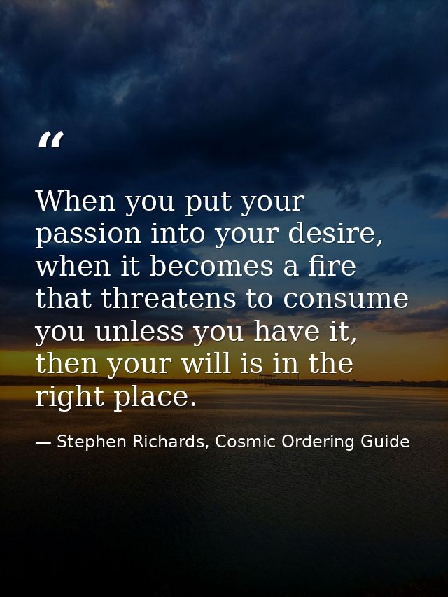 When you put your passion into your desire, when it becomes a fire that threatens to consume you unless you have it, the — Stephen Richards, Cosmic Ordering Guide
