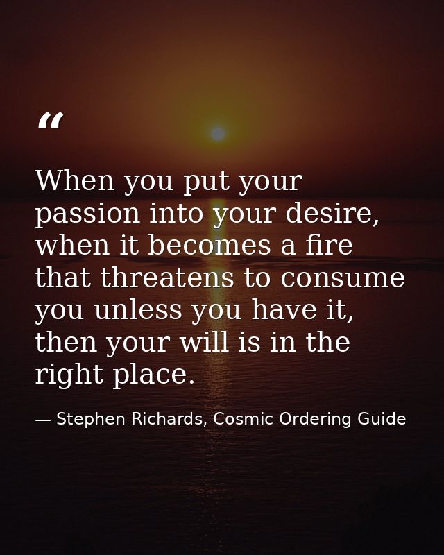 When you put your passion into your desire, when it becomes a fire that threatens to consume you unless you have it, the — Stephen Richards, Cosmic Ordering Guide