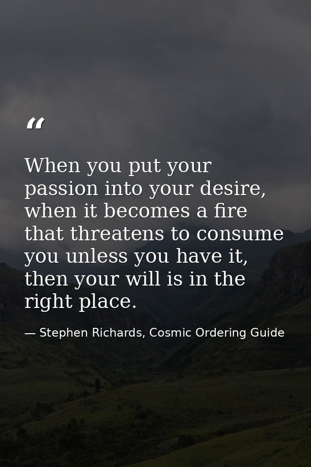When you put your passion into your desire, when it becomes a fire that threatens to consume you unless you have it, the — Stephen Richards, Cosmic Ordering Guide