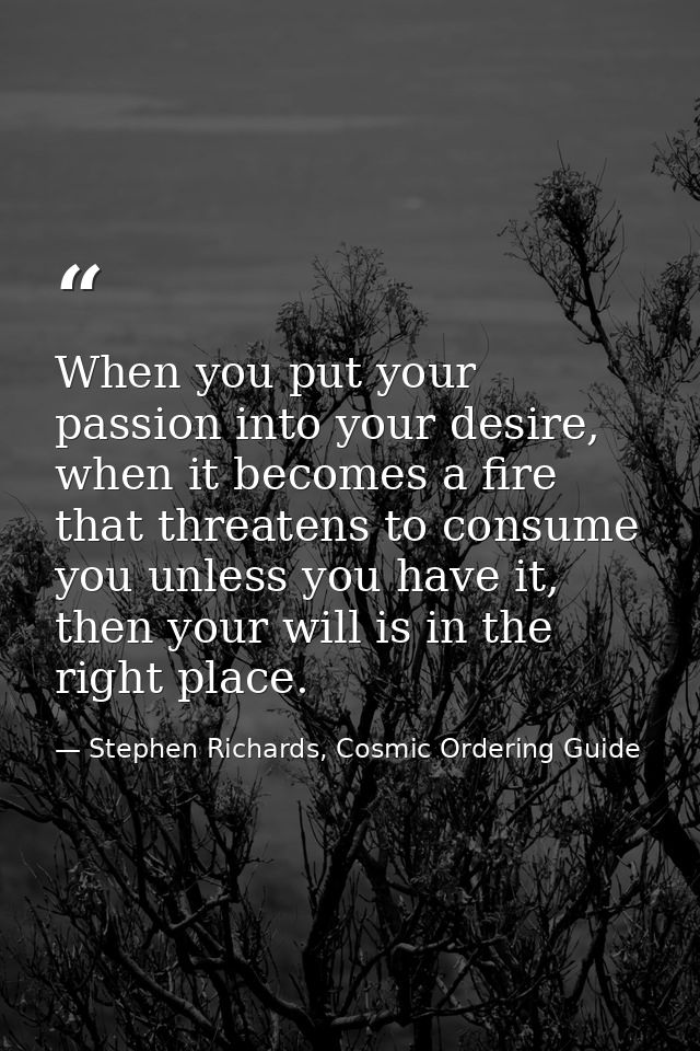 When you put your passion into your desire, when it becomes a fire that threatens to consume you unless you have it, the — Stephen Richards, Cosmic Ordering Guide