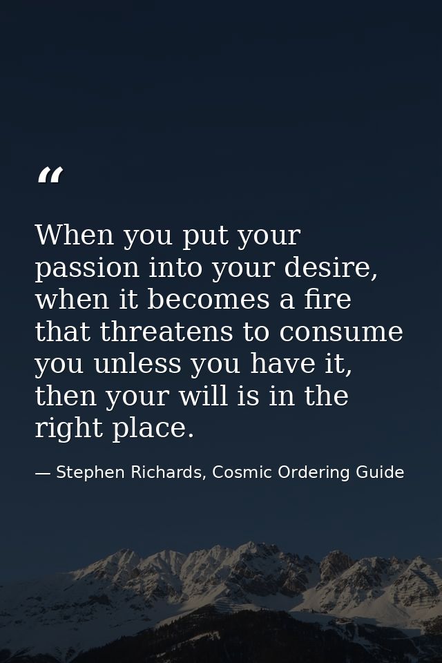 When you put your passion into your desire, when it becomes a fire that threatens to consume you unless you have it, the — Stephen Richards, Cosmic Ordering Guide