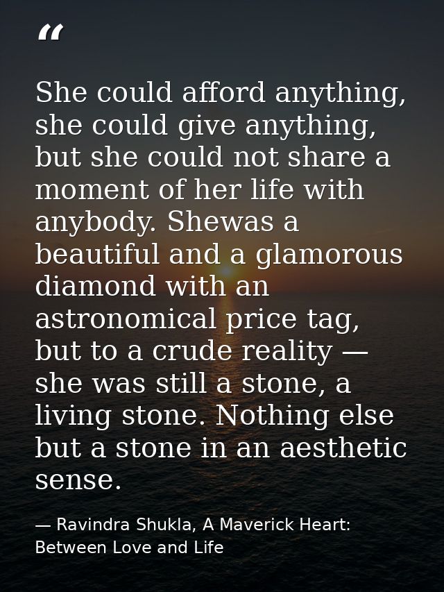 She could afford anything, she could give anything, but she could not share a moment of her life with anybody. Shewas a  — Ravindra Shukla, A Maverick Heart: Between Love and Life