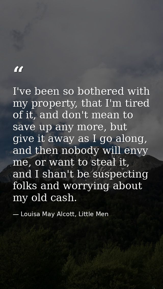 I've been so bothered with my property, that I'm tired of it, and don't mean to save up any more, but give it away as I  — Louisa May Alcott, Little Men