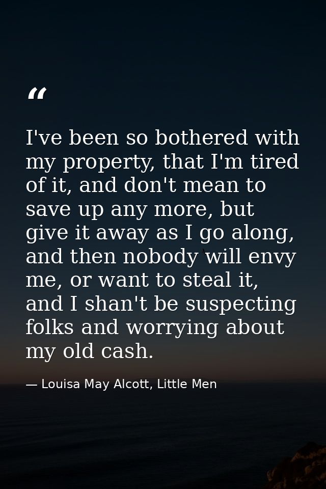 I've been so bothered with my property, that I'm tired of it, and don't mean to save up any more, but give it away as I  — Louisa May Alcott, Little Men