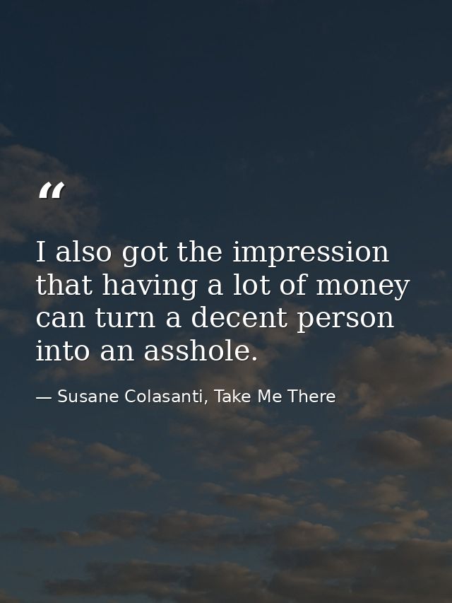 I also got the impression that having a lot of money can turn a decent person into an asshole. — Susane Colasanti, Take Me There