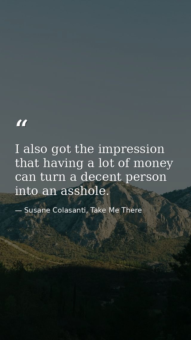 I also got the impression that having a lot of money can turn a decent person into an asshole. — Susane Colasanti, Take Me There