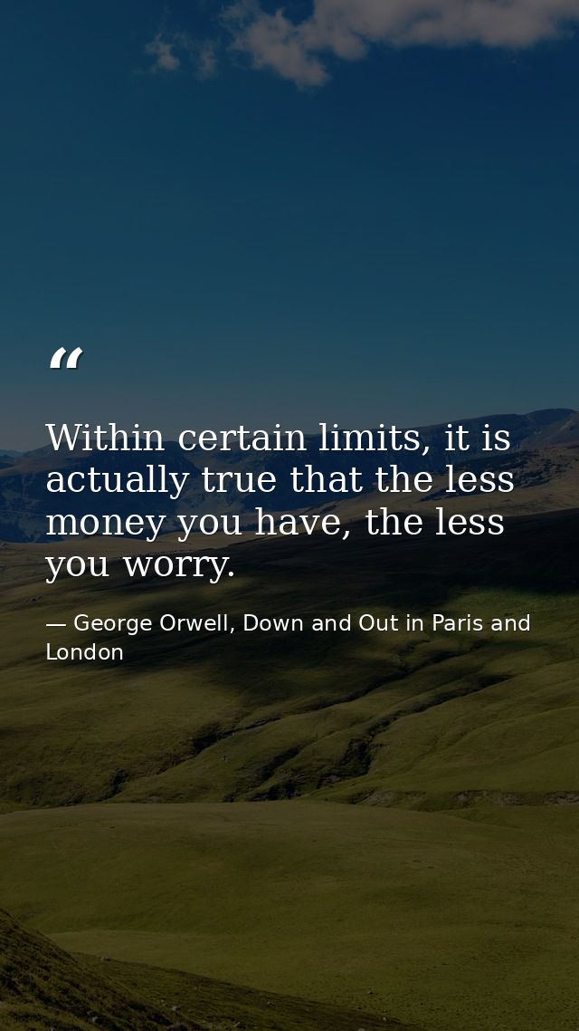 Within certain limits, it is actually true that the less money you have, the less you worry. — George Orwell, Down and Out in Paris and London