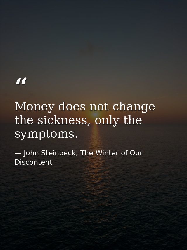 Money does not change the sickness, only the symptoms. — John Steinbeck, The Winter of Our Discontent
