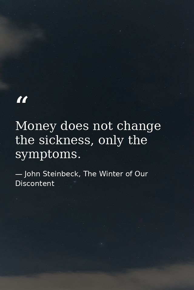 Money does not change the sickness, only the symptoms. — John Steinbeck, The Winter of Our Discontent