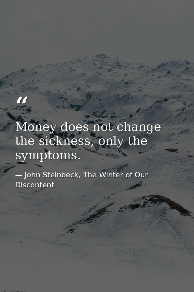 Money does not change the sickness, only the symptoms. — John Steinbeck, The Winter of Our Discontent