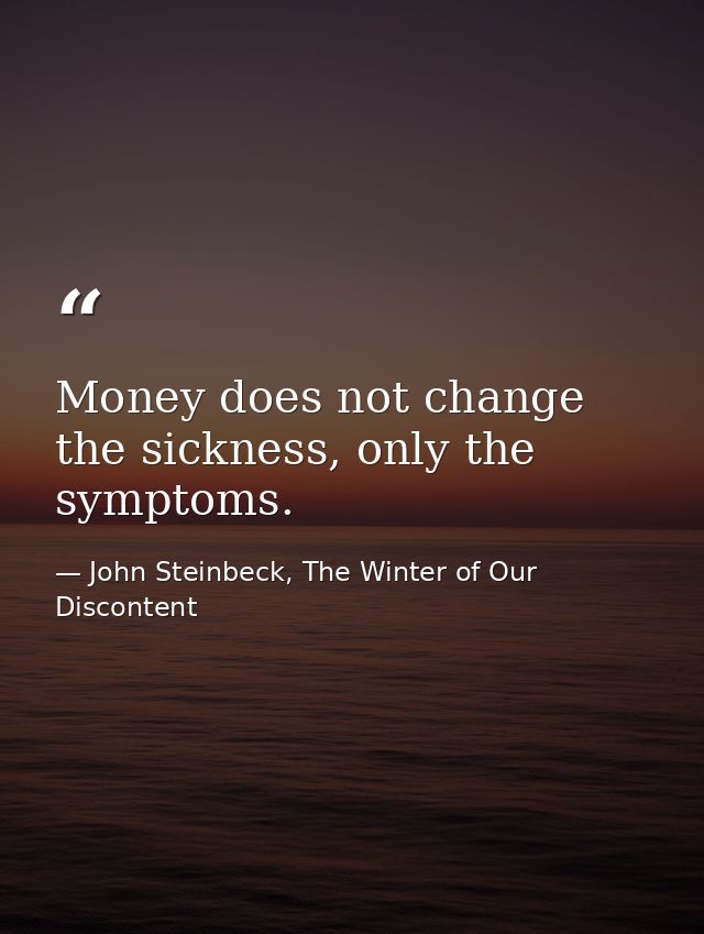 Money does not change the sickness, only the symptoms. — John Steinbeck, The Winter of Our Discontent