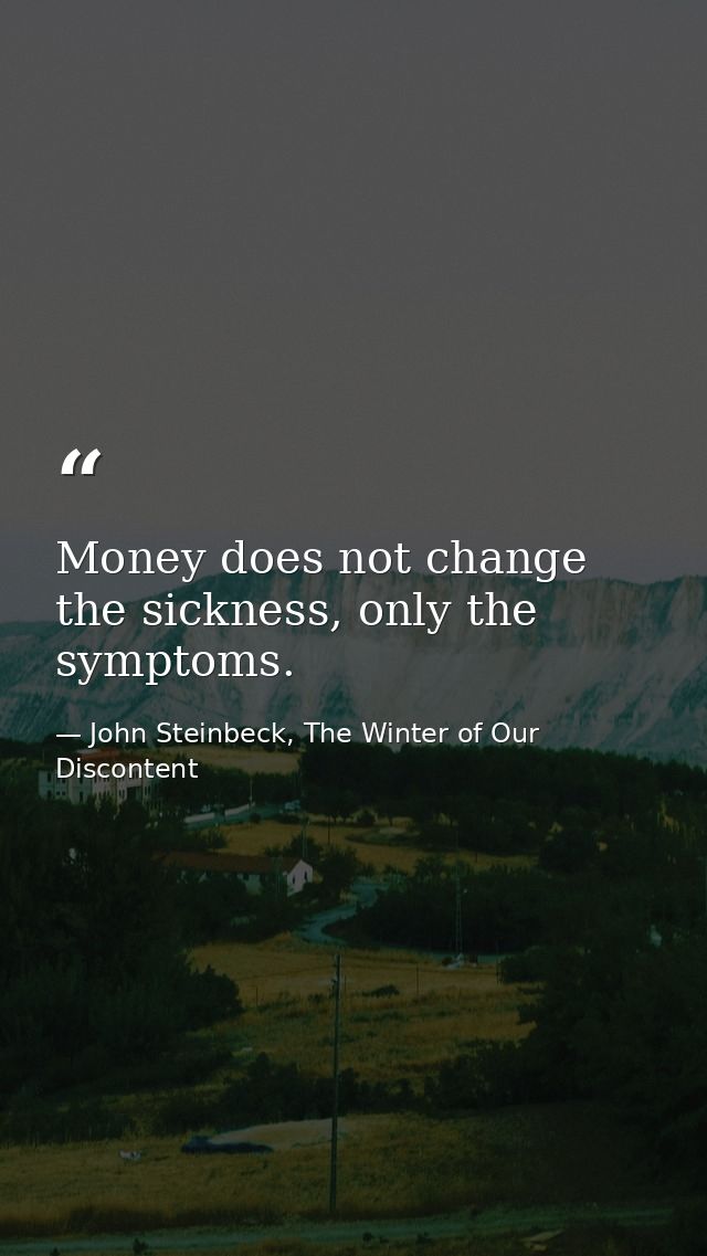 Money does not change the sickness, only the symptoms. — John Steinbeck, The Winter of Our Discontent