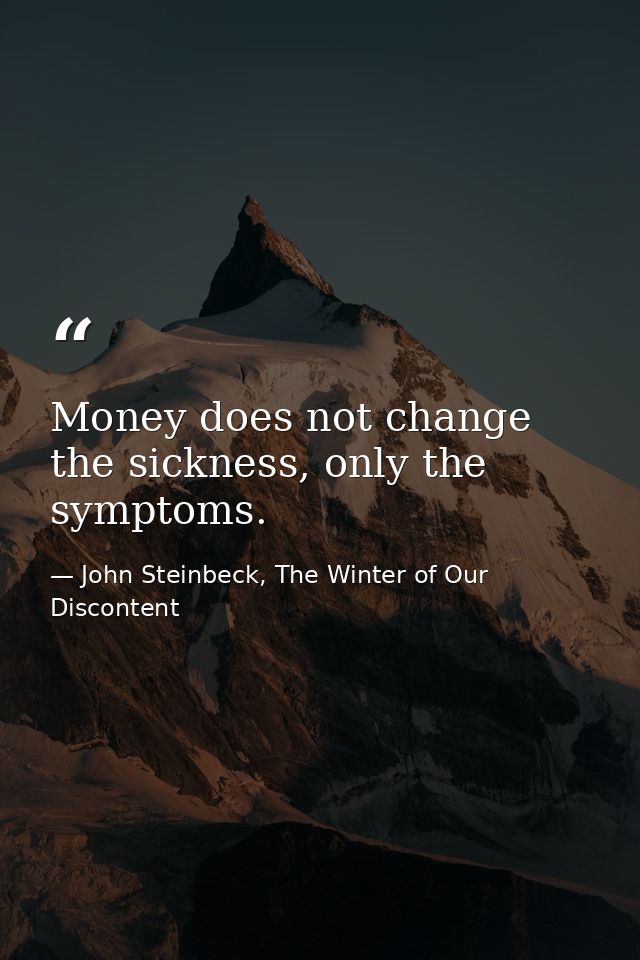 Money does not change the sickness, only the symptoms. — John Steinbeck, The Winter of Our Discontent