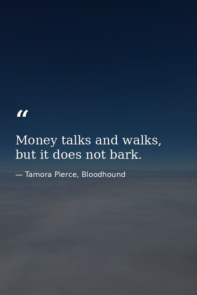 Money talks and walks, but it does not bark. — Tamora Pierce, Bloodhound