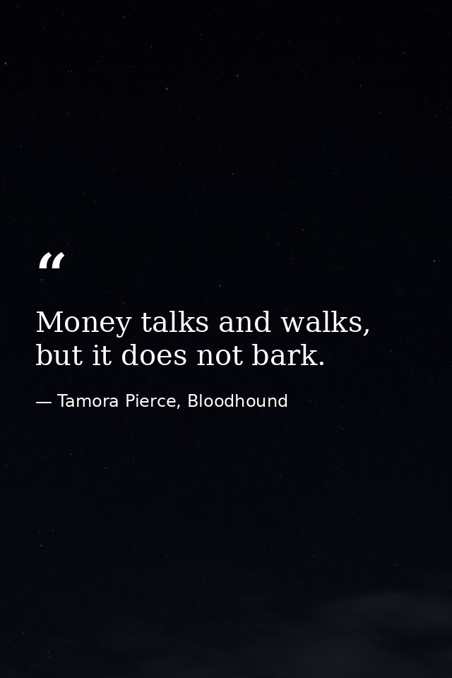 Money talks and walks, but it does not bark. — Tamora Pierce, Bloodhound