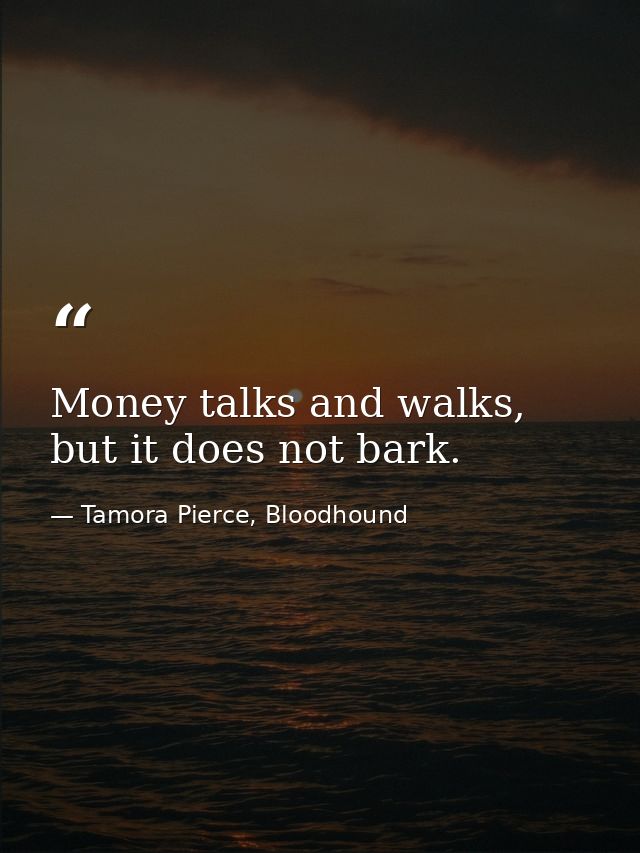 Money talks and walks, but it does not bark. — Tamora Pierce, Bloodhound