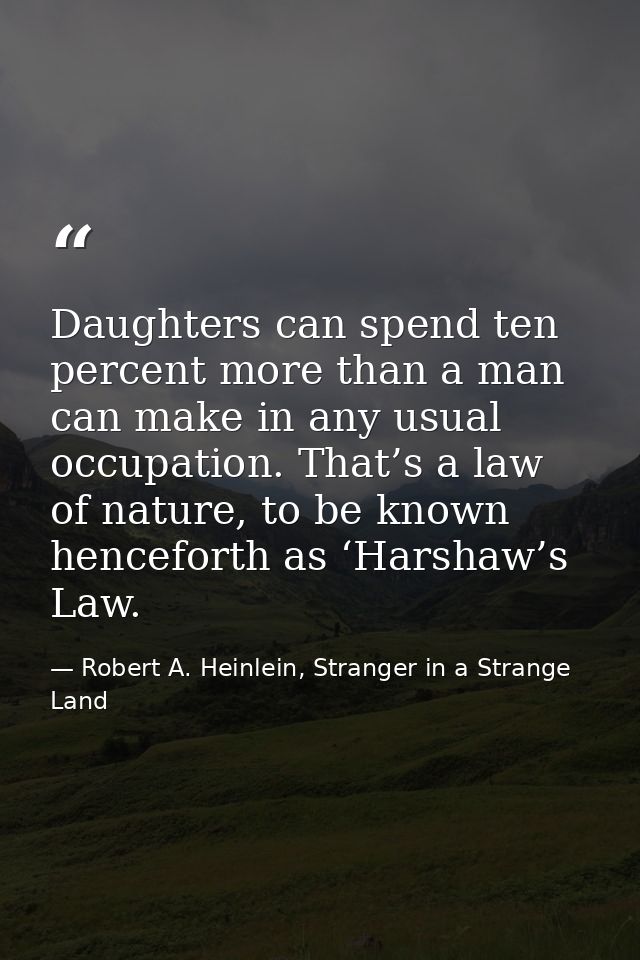 Daughters can spend ten percent more than a man can make in any usual occupation. That’s a law of nature, to be known he — Robert A. Heinlein, Stranger in a Strange Land