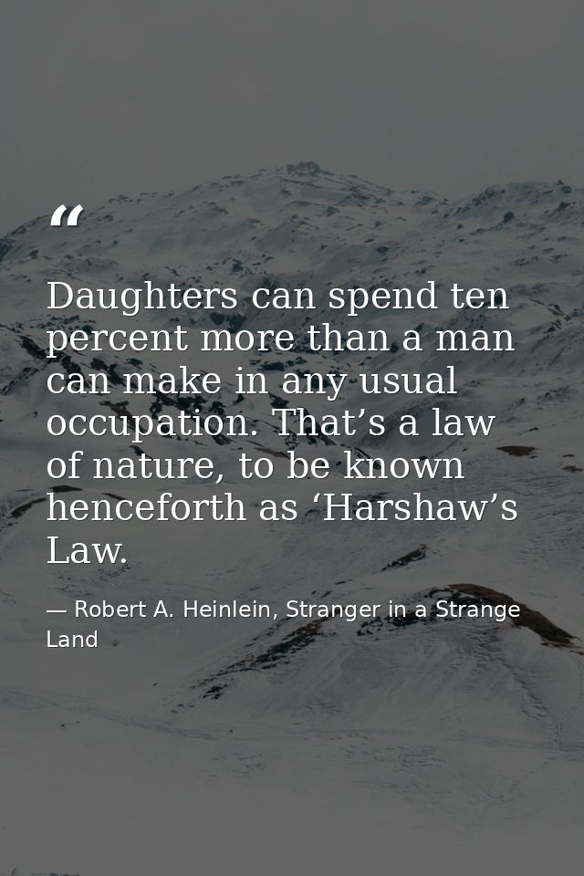 Daughters can spend ten percent more than a man can make in any usual occupation. That’s a law of nature, to be known he — Robert A. Heinlein, Stranger in a Strange Land