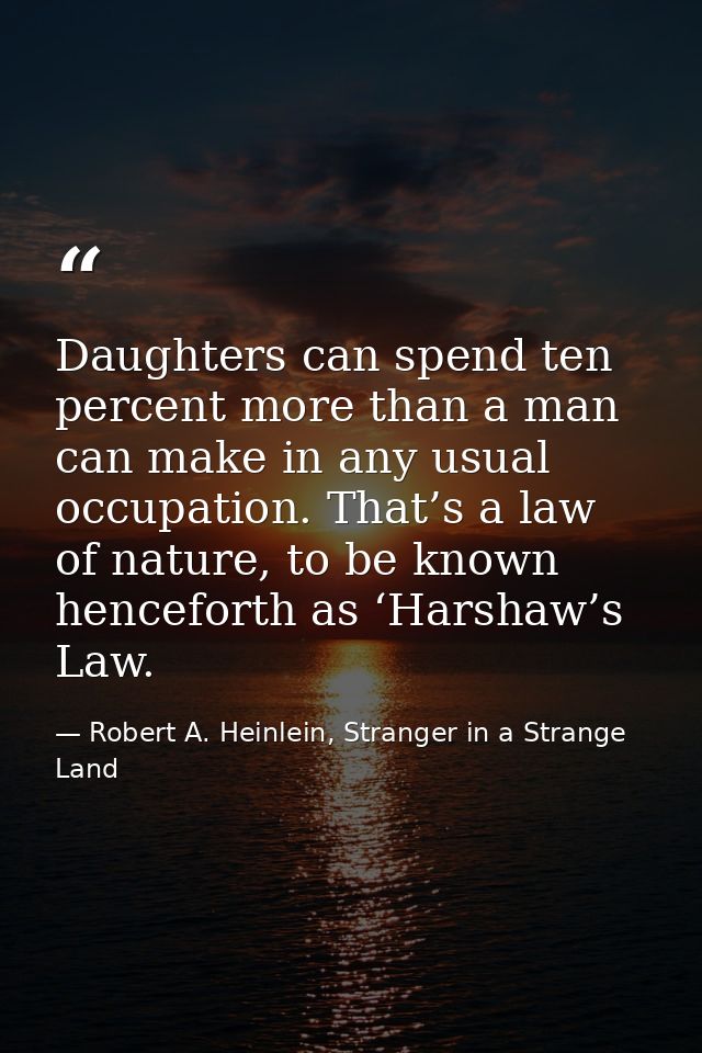 Daughters can spend ten percent more than a man can make in any usual occupation. That’s a law of nature, to be known he — Robert A. Heinlein, Stranger in a Strange Land