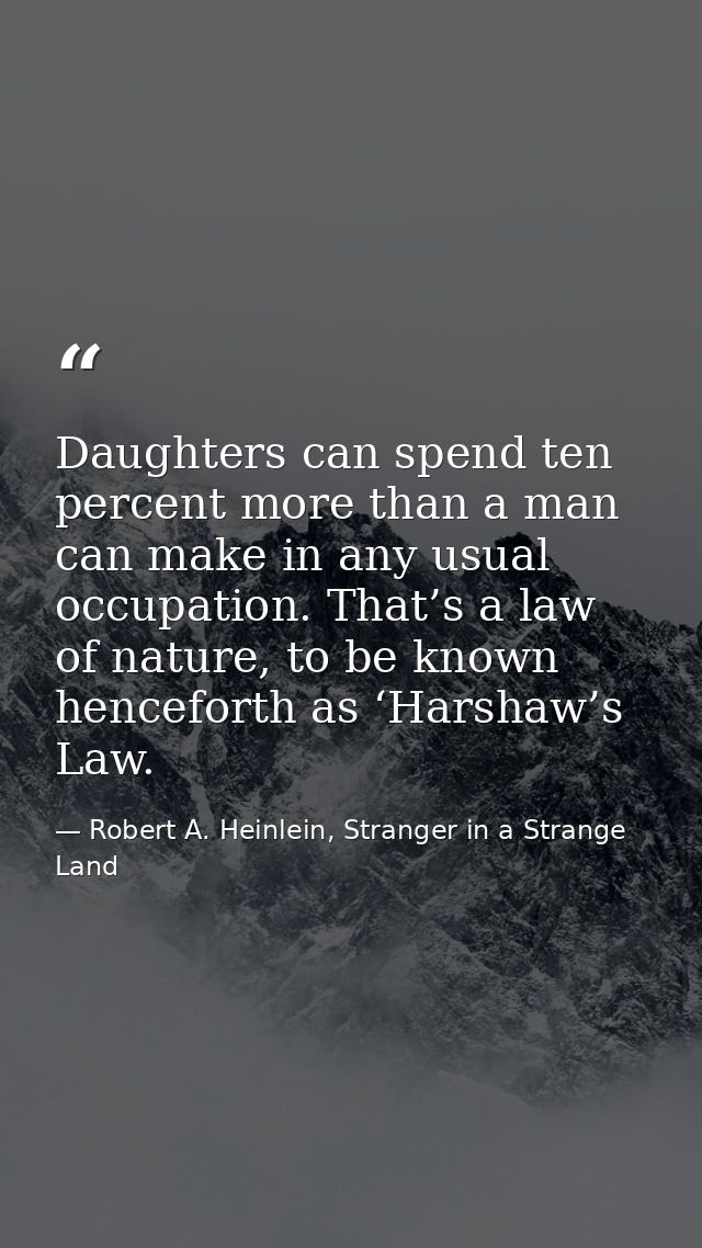 Daughters can spend ten percent more than a man can make in any usual occupation. That’s a law of nature, to be known he — Robert A. Heinlein, Stranger in a Strange Land