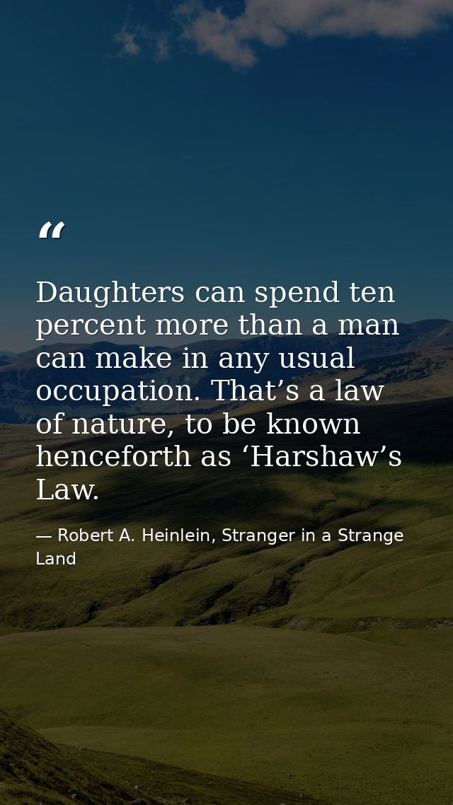 Daughters can spend ten percent more than a man can make in any usual occupation. That’s a law of nature, to be known he — Robert A. Heinlein, Stranger in a Strange Land