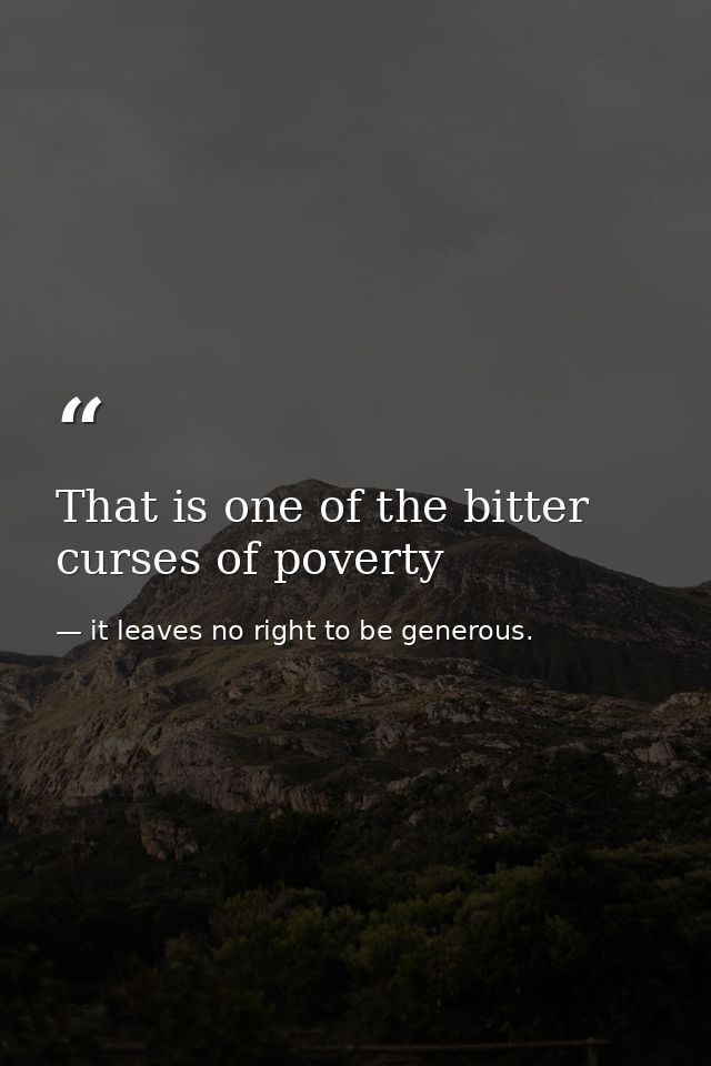 That is one of the bitter curses of poverty — it leaves no right to be generous.