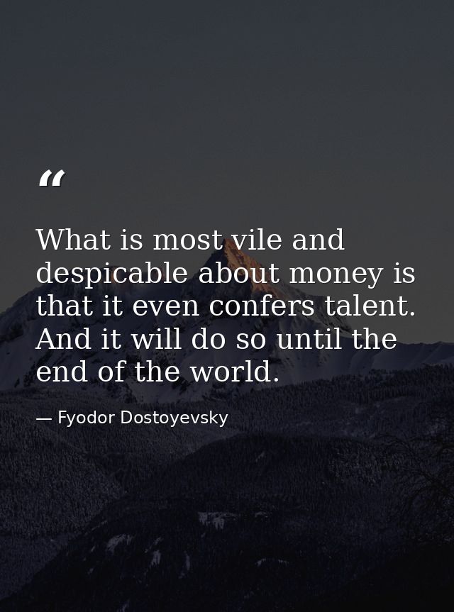 What is most vile and despicable about money is that it even confers talent. And it will do so until the end of the worl — Fyodor Dostoyevsky