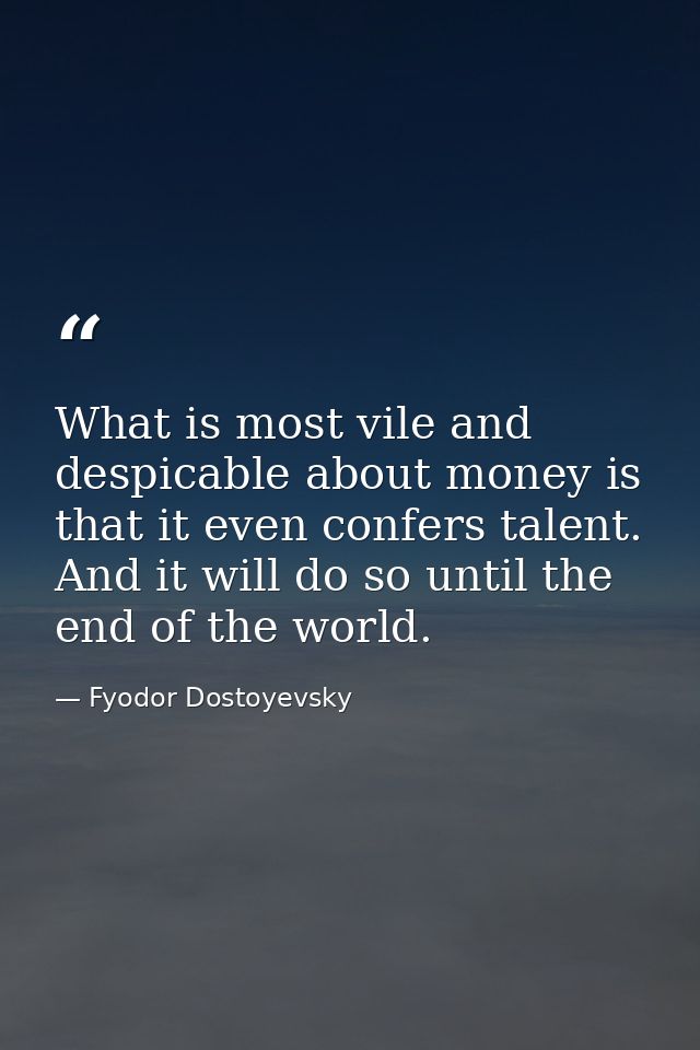 What is most vile and despicable about money is that it even confers talent. And it will do so until the end of the worl — Fyodor Dostoyevsky