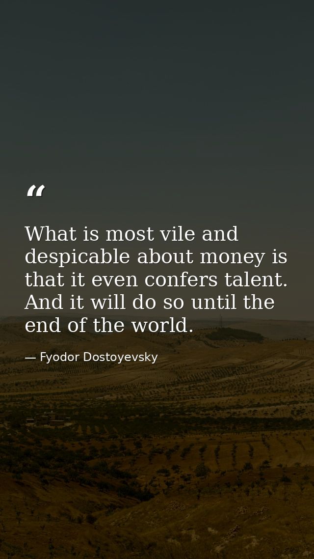 What is most vile and despicable about money is that it even confers talent. And it will do so until the end of the worl — Fyodor Dostoyevsky