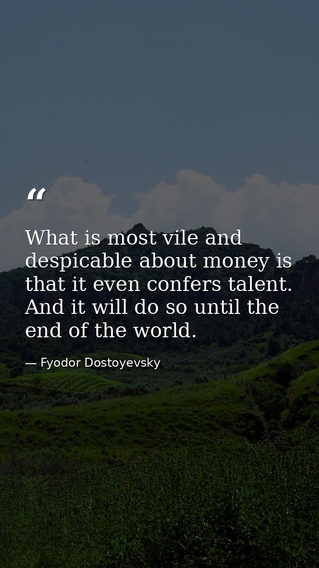 What is most vile and despicable about money is that it even confers talent. And it will do so until the end of the worl — Fyodor Dostoyevsky