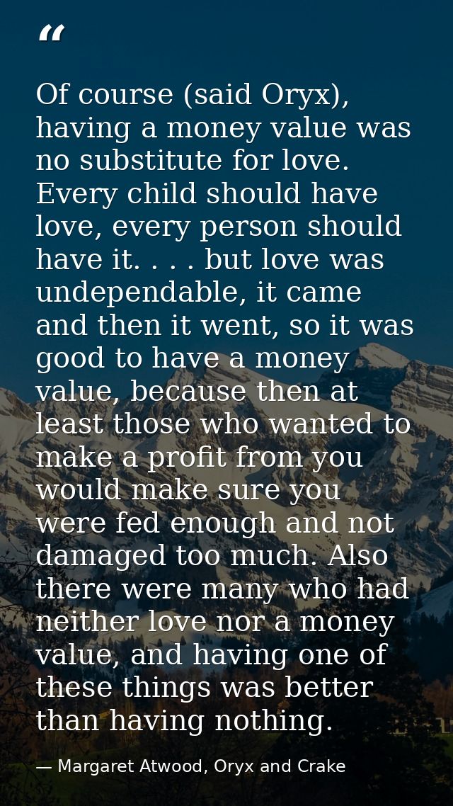 Of course (said Oryx), having a money value was no substitute for love. Every child should have love, every person shoul — Margaret Atwood, Oryx and Crake