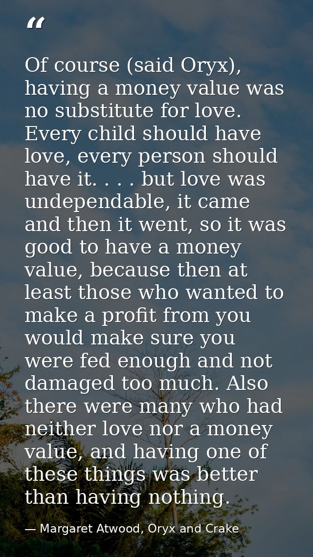 Of course (said Oryx), having a money value was no substitute for love. Every child should have love, every person shoul — Margaret Atwood, Oryx and Crake