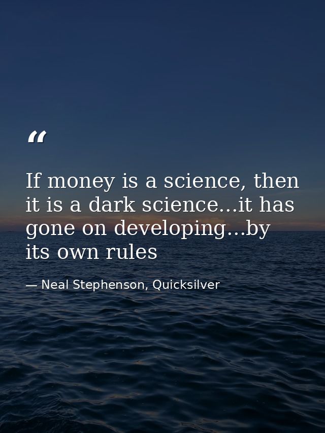 If money is a science, then it is a dark science...it has gone on developing...by its own rules — Neal Stephenson, Quicksilver