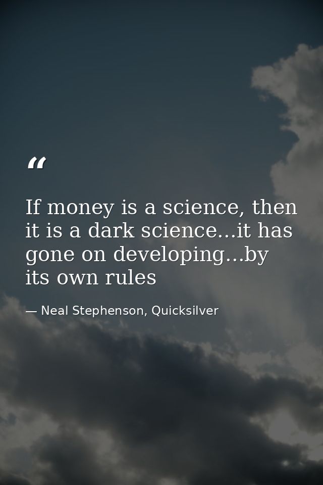 If money is a science, then it is a dark science...it has gone on developing...by its own rules — Neal Stephenson, Quicksilver
