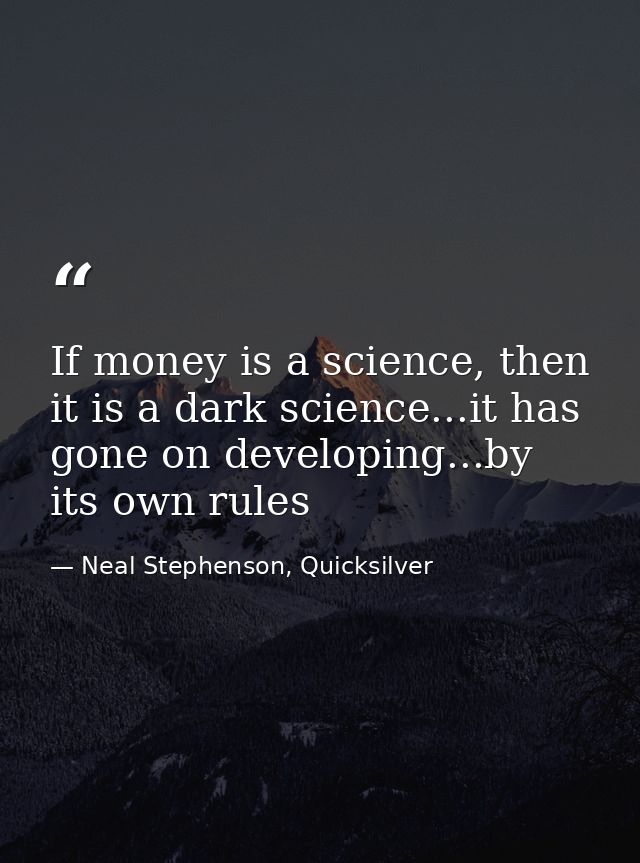 If money is a science, then it is a dark science...it has gone on developing...by its own rules — Neal Stephenson, Quicksilver