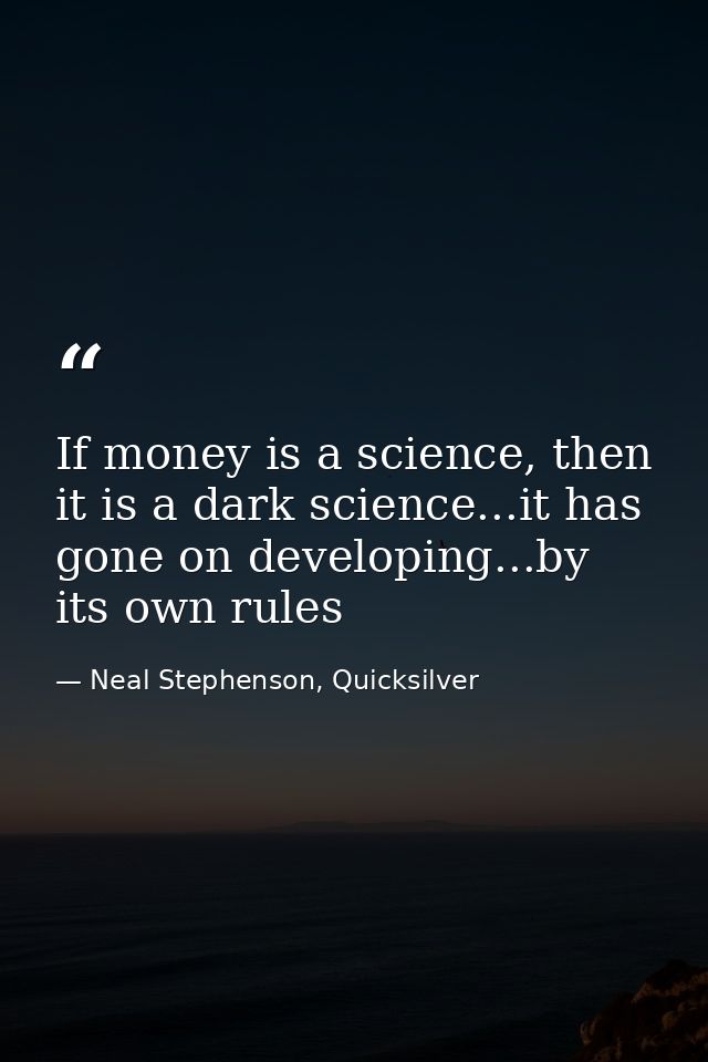 If money is a science, then it is a dark science...it has gone on developing...by its own rules — Neal Stephenson, Quicksilver