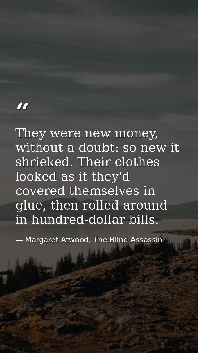 They were new money, without a doubt: so new it shrieked. Their clothes looked as it they'd covered themselves in glue,  — Margaret Atwood, The Blind Assassin