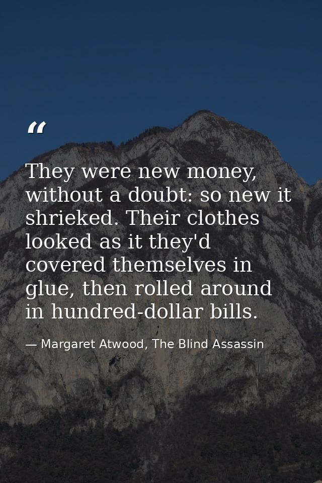 They were new money, without a doubt: so new it shrieked. Their clothes looked as it they'd covered themselves in glue,  — Margaret Atwood, The Blind Assassin